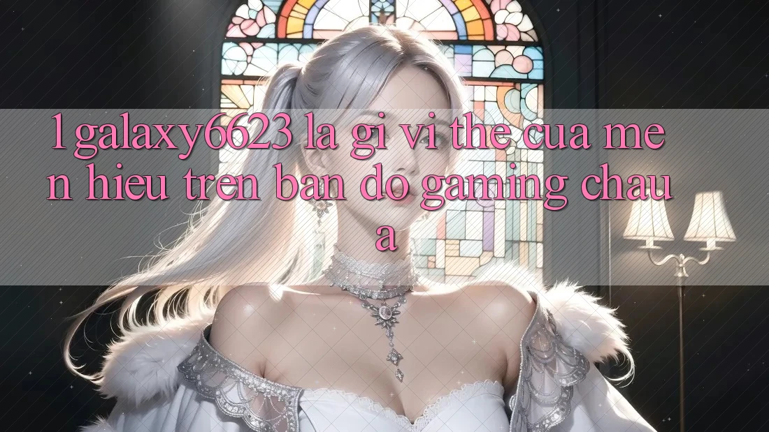 1. Galaxy6623 Là Gì? Vị Thế Của Mến Hiệu Trên Bản Đồ Gaming Châu Á 1. Galaxy6623 Là Gì? Vị Thế Của Mến Hiệu Trên Bản Đồ Gaming Châu Á