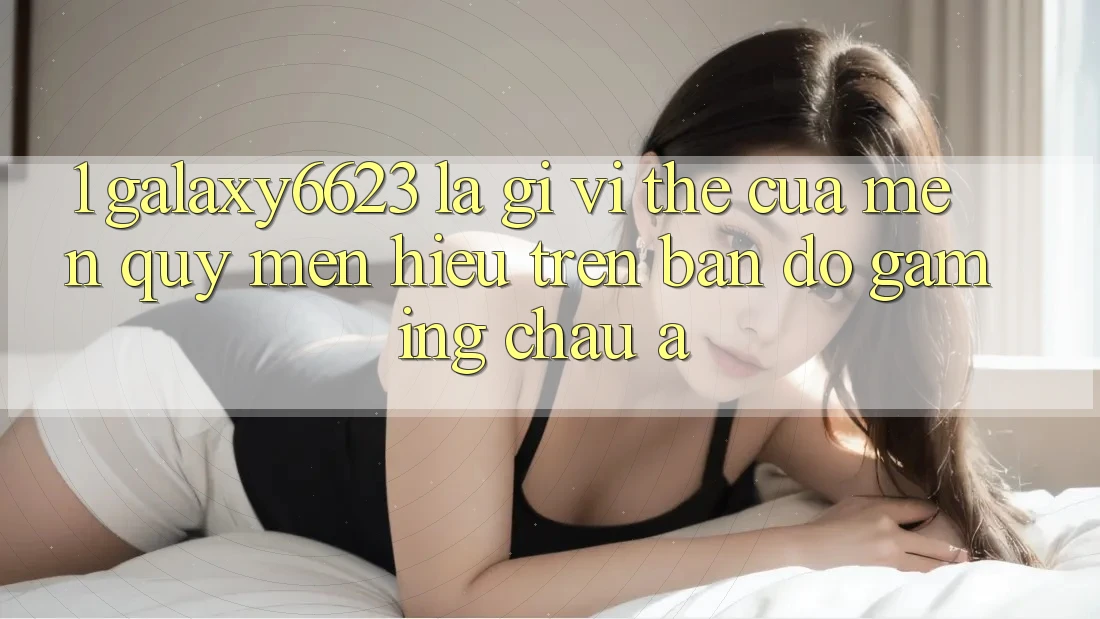 1. Galaxy6623 Là Gì? Vị Thế Của Mến quý mến Hiệu Trên Bản Đồ Gaming Châu Á 1. Galaxy6623 Là Gì? Vị Thế Của Mến quý mến Hiệu Trên Bản Đồ Gaming Châu Á