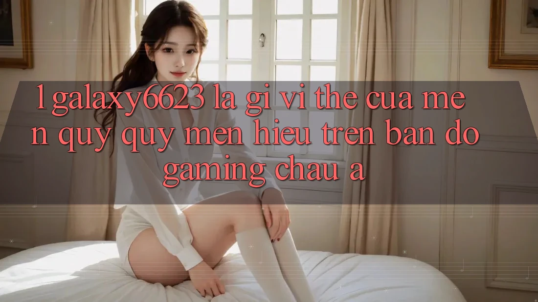 1. Galaxy6623 Là Gì? Vị Thế Của Mến quý quý mến Hiệu Trên Bản Đồ Gaming Châu Á 1. Galaxy6623 Là Gì? Vị Thế Của Mến quý quý mến Hiệu Trên Bản Đồ Gaming Châu Á