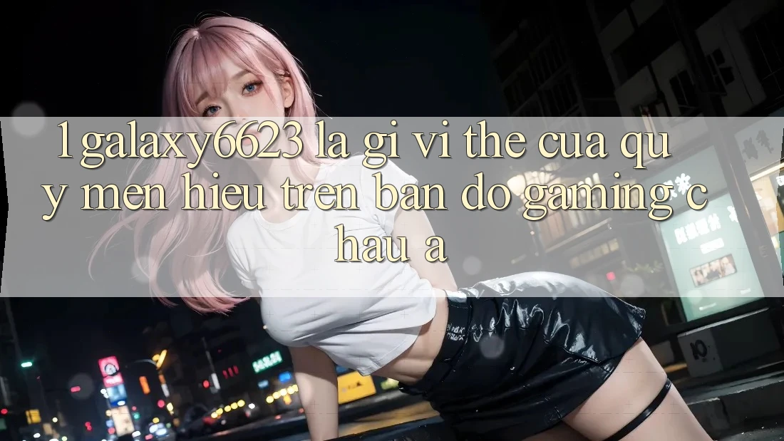 1. Galaxy6623 Là Gì? Vị Thế Của Quý mến Hiệu Trên Bản Đồ Gaming Châu Á 1. Galaxy6623 Là Gì? Vị Thế Của Quý mến Hiệu Trên Bản Đồ Gaming Châu Á