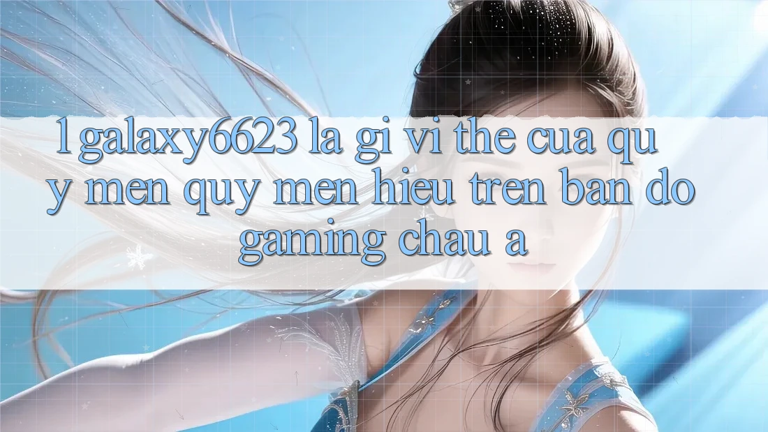 1. Galaxy6623 Là Gì? Vị Thế Của Quý mến quý mến Hiệu Trên Bản Đồ Gaming Châu Á 1. Galaxy6623 Là Gì? Vị Thế Của Quý mến quý mến Hiệu Trên Bản Đồ Gaming Châu Á