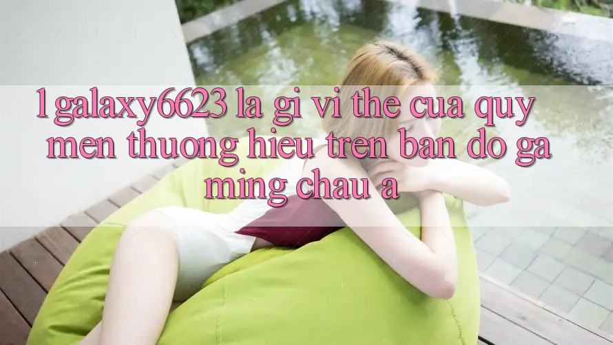 1. Galaxy6623 Là Gì? Vị Thế Của Quý mến thương Hiệu Trên Bản Đồ Gaming Châu Á