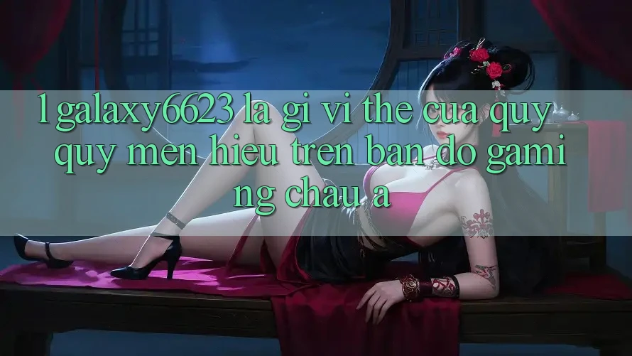 1. Galaxy6623 Là Gì? Vị Thế Của Quý quý mến Hiệu Trên Bản Đồ Gaming Châu Á 1. Galaxy6623 Là Gì? Vị Thế Của Quý quý mến Hiệu Trên Bản Đồ Gaming Châu Á
