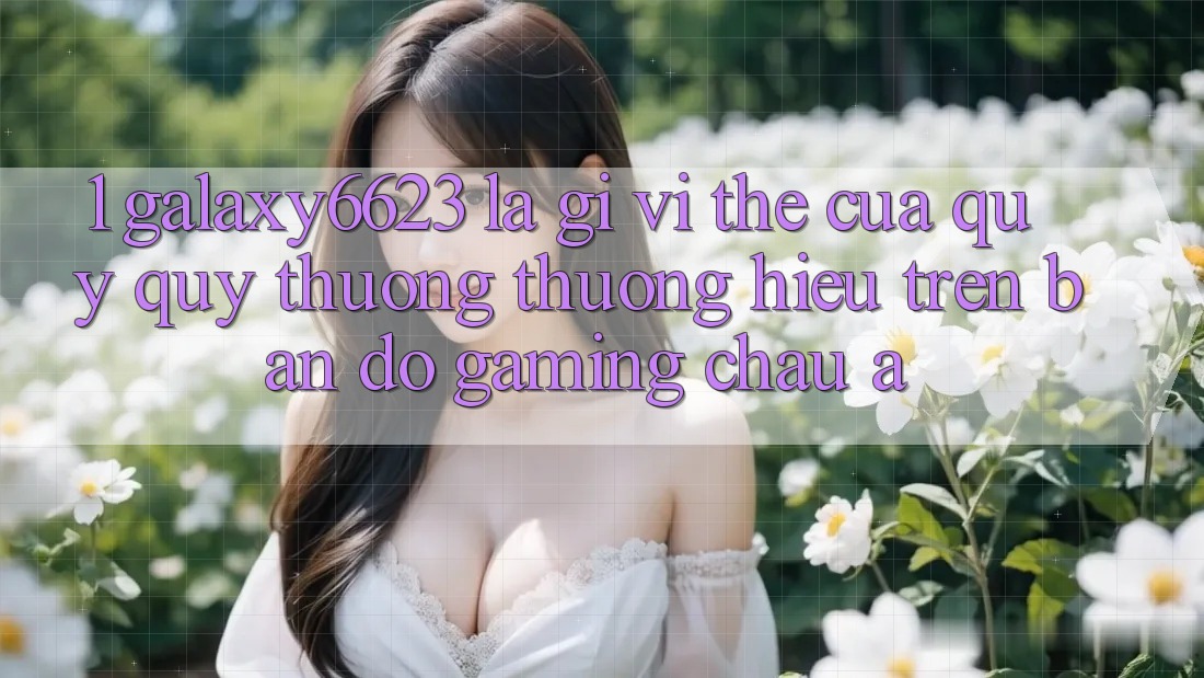 1. Galaxy6623 Là Gì? Vị Thế Của Quý quý thương thương Hiệu Trên Bản Đồ Gaming Châu Á 1. Galaxy6623 Là Gì? Vị Thế Của Quý quý thương thương Hiệu Trên Bản Đồ Gaming Châu Á