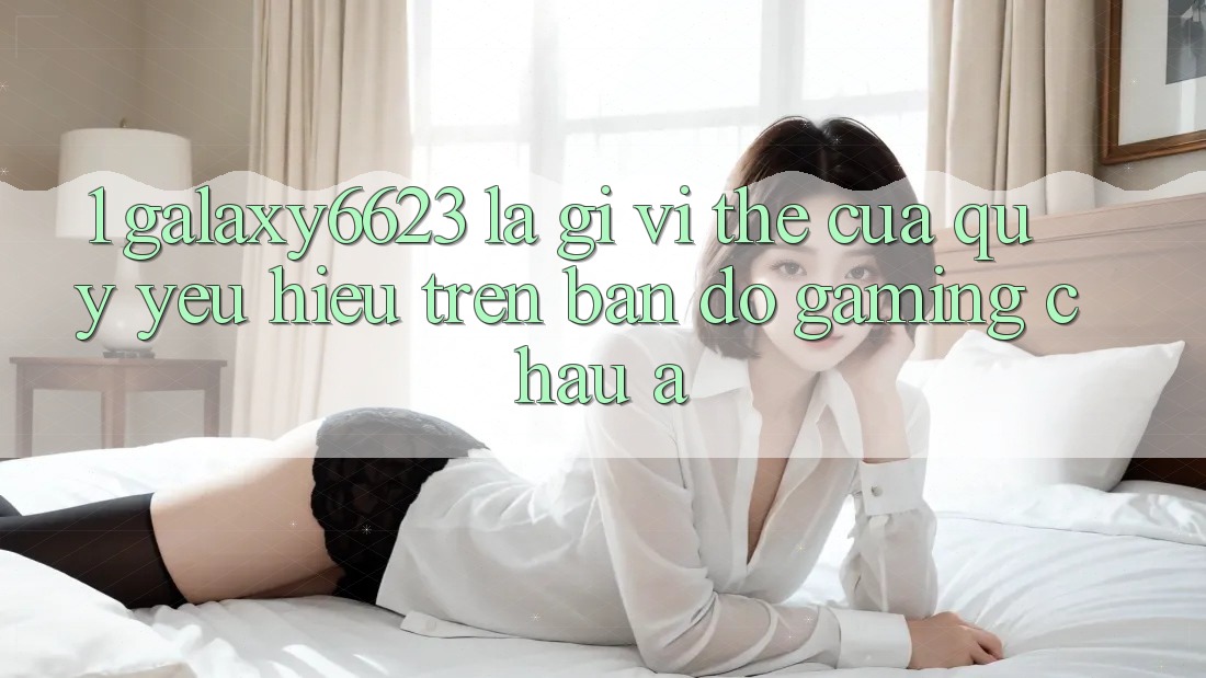 1. Galaxy6623 Là Gì? Vị Thế Của Quý yêu Hiệu Trên Bản Đồ Gaming Châu Á 1. Galaxy6623 Là Gì? Vị Thế Của Quý yêu Hiệu Trên Bản Đồ Gaming Châu Á