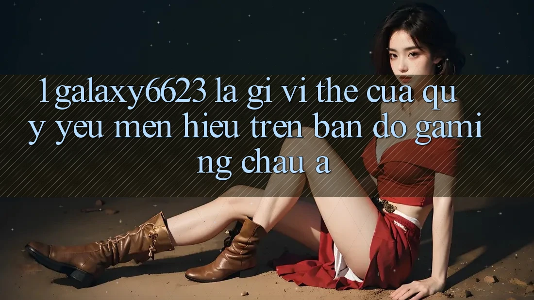 1. Galaxy6623 Là Gì? Vị Thế Của Quý yêu mến Hiệu Trên Bản Đồ Gaming Châu Á 1. Galaxy6623 Là Gì? Vị Thế Của Quý yêu mến Hiệu Trên Bản Đồ Gaming Châu Á
