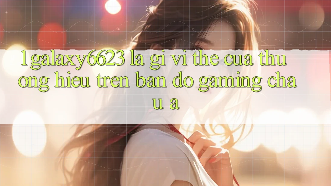 1. Galaxy6623 Là Gì? Vị Thế Của Thương Hiệu Trên Bản Đồ Gaming Châu Á