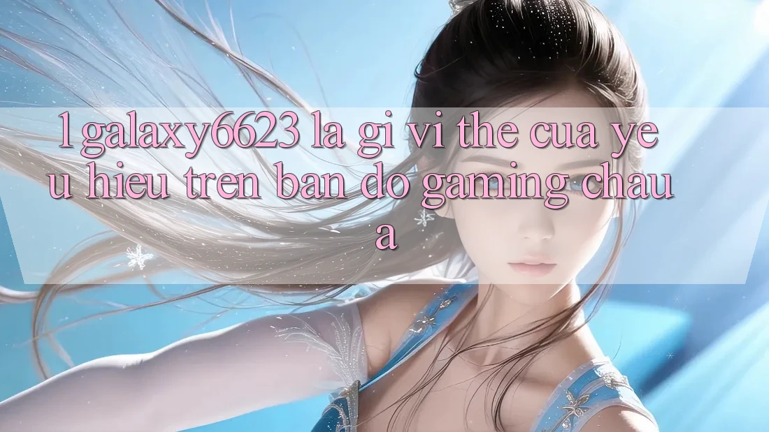 1. Galaxy6623 Là Gì? Vị Thế Của Yêu Hiệu Trên Bản Đồ Gaming Châu Á 1. Galaxy6623 Là Gì? Vị Thế Của Yêu Hiệu Trên Bản Đồ Gaming Châu Á
