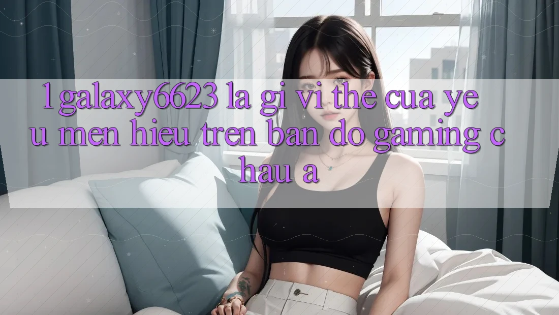 1. Galaxy6623 Là Gì? Vị Thế Của Yêu mến Hiệu Trên Bản Đồ Gaming Châu Á 1. Galaxy6623 Là Gì? Vị Thế Của Yêu mến Hiệu Trên Bản Đồ Gaming Châu Á