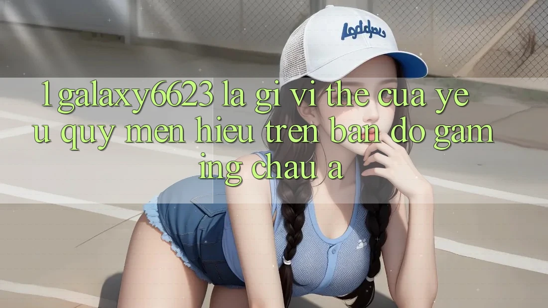 1. Galaxy6623 Là Gì? Vị Thế Của Yêu quý mến Hiệu Trên Bản Đồ Gaming Châu Á 1. Galaxy6623 Là Gì? Vị Thế Của Yêu quý mến Hiệu Trên Bản Đồ Gaming Châu Á
