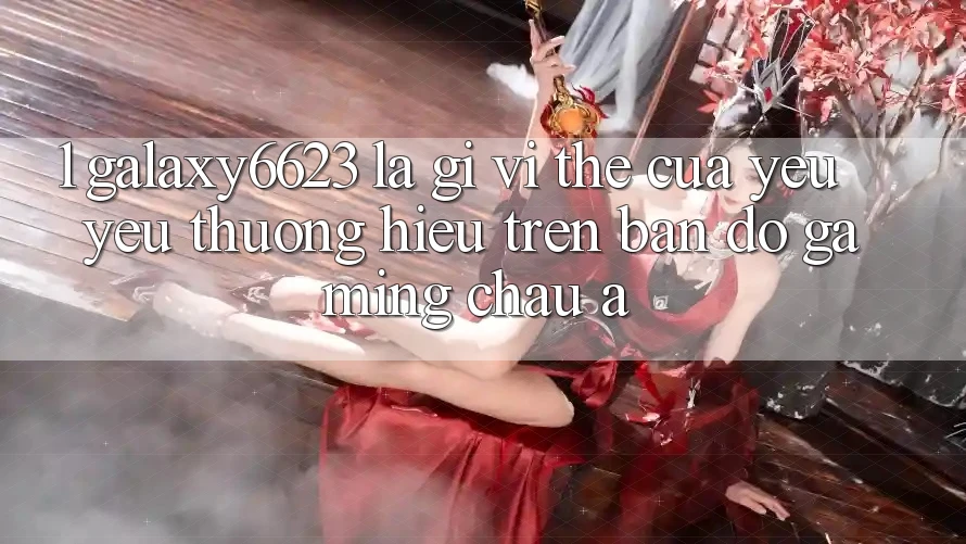 1. Galaxy6623 Là Gì? Vị Thế Của Yêu yêu thương Hiệu Trên Bản Đồ Gaming Châu Á 1. Galaxy6623 Là Gì? Vị Thế Của Yêu yêu thương Hiệu Trên Bản Đồ Gaming Châu Á