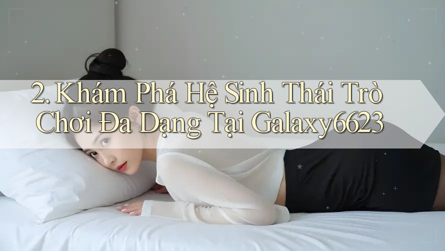 2. Khám Phá Hệ Sinh Thái Trò Chơi Đa Dạng Tại Galaxy6623 2. Khám Phá Hệ Sinh Thái Trò Chơi Đa Dạng Tại Galaxy6623