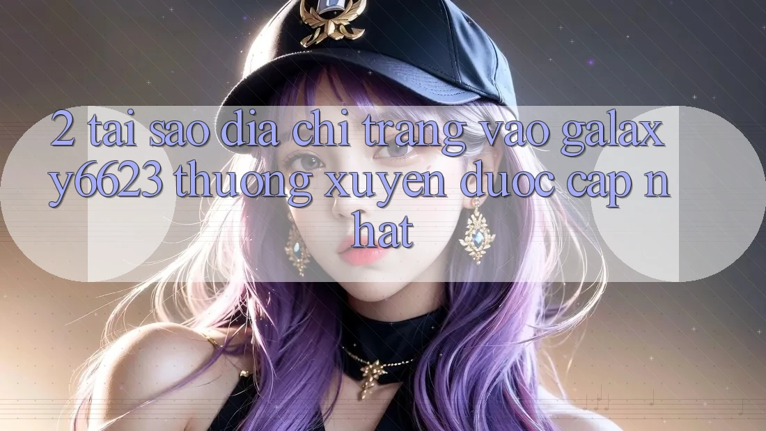 2. Tại Sao Địa chỉ trang Vào Galaxy6623 Thường xuyên Được Cập Nhật? 2. Tại Sao Địa chỉ trang Vào Galaxy6623 Thường xuyên Được Cập Nhật?