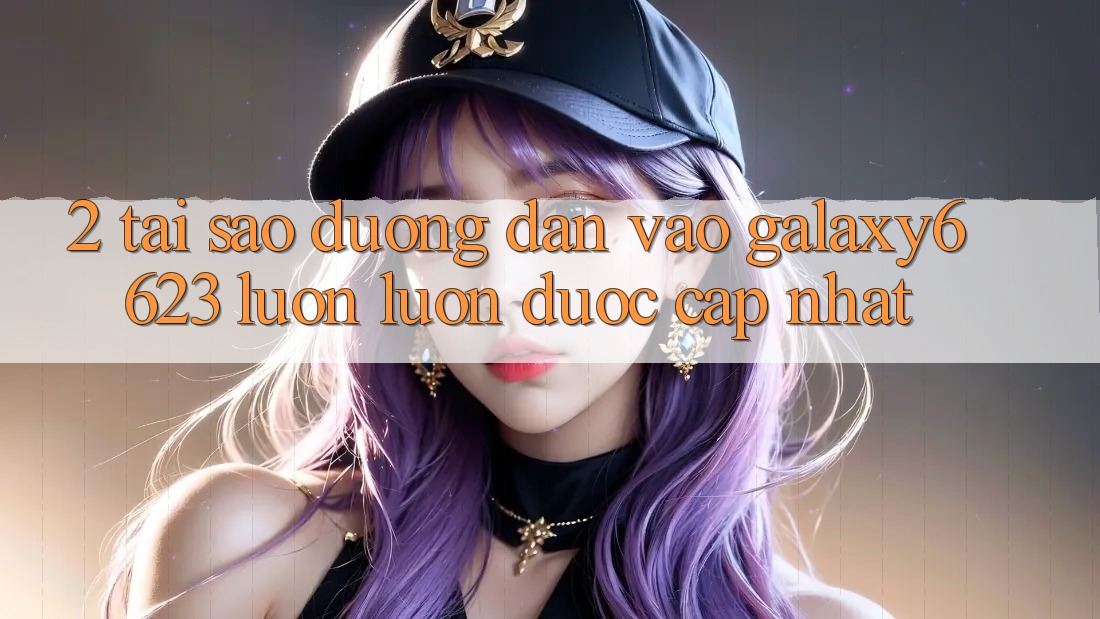 2. Tại Sao Đường dẫn Vào Galaxy6623 Luôn luôn Được Cập Nhật? 2. Tại Sao Đường dẫn Vào Galaxy6623 Luôn luôn Được Cập Nhật?