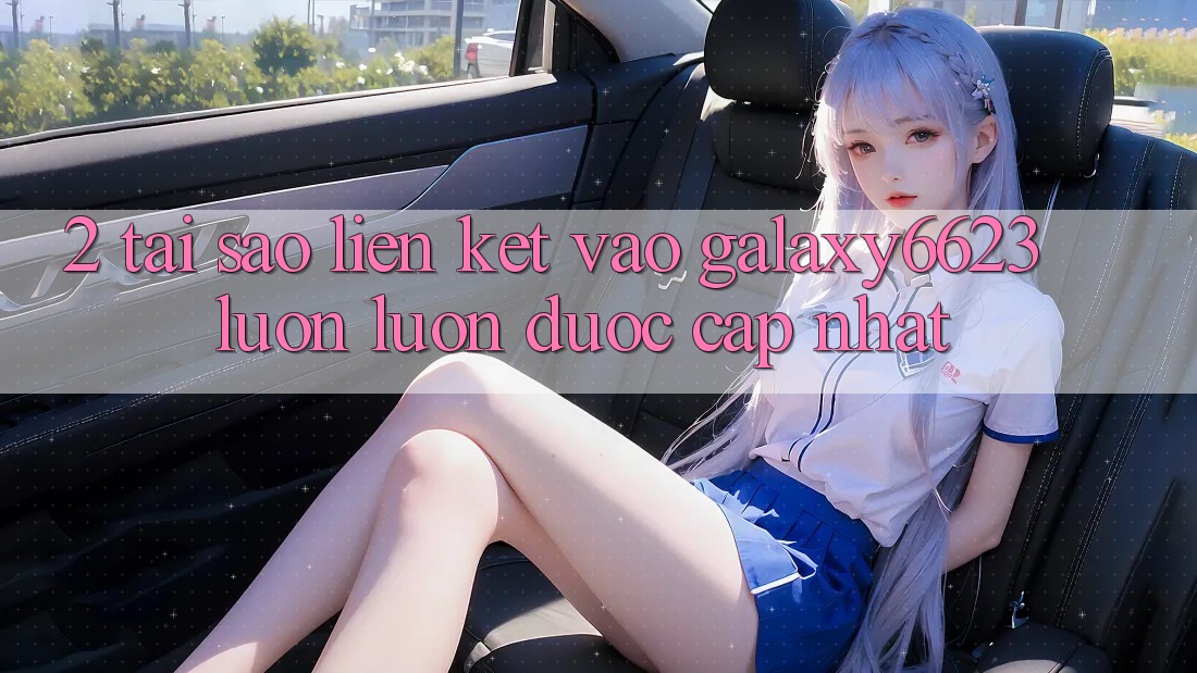 2. Tại Sao Liên kết Vào Galaxy6623 Luôn luôn Được Cập Nhật? 2. Tại Sao Liên kết Vào Galaxy6623 Luôn luôn Được Cập Nhật?