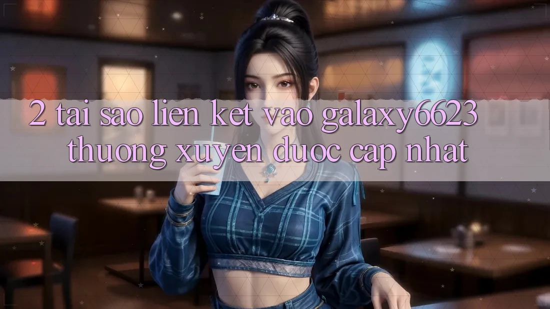 2. Tại Sao Liên kết Vào Galaxy6623 Thường Xuyên Được Cập Nhật? 2. Tại Sao Liên kết Vào Galaxy6623 Thường Xuyên Được Cập Nhật?