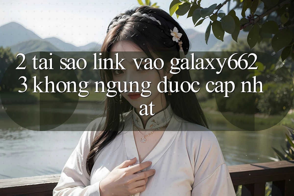 2. Tại Sao Link Vào Galaxy6623 Không ngừng Được Cập Nhật? 2. Tại Sao Link Vào Galaxy6623 Không ngừng Được Cập Nhật?