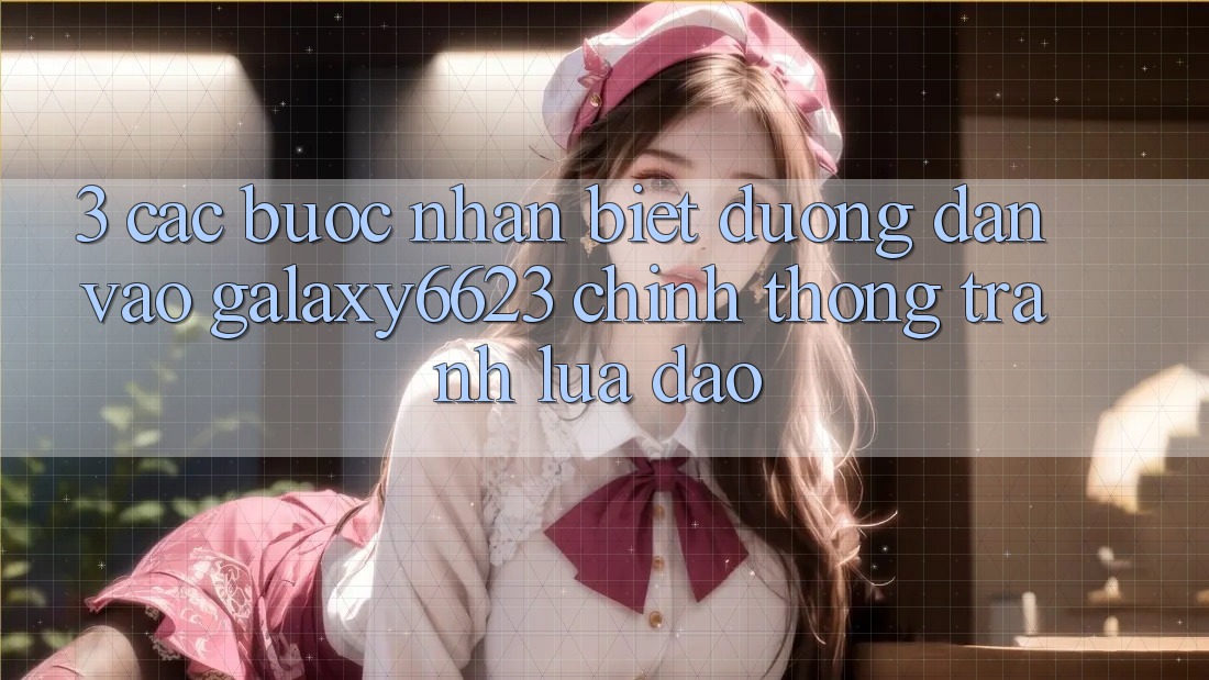 3. Các bước Nhận Biết Đường dẫn Vào Galaxy6623 Chính Thống & Tránh Lừa Đảo 3. Các bước Nhận Biết Đường dẫn Vào Galaxy6623 Chính Thống & Tránh Lừa Đảo