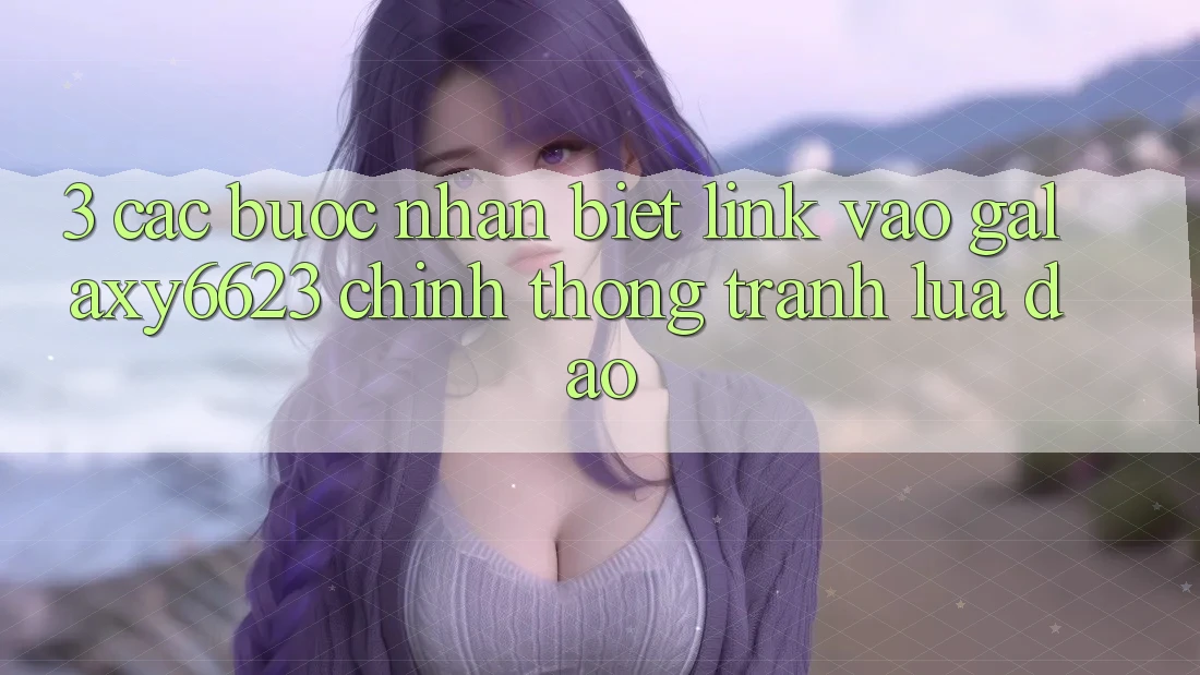 3. Các bước Nhận Biết Link Vào Galaxy6623 Chính Thống & Tránh Lừa Đảo 3. Các bước Nhận Biết Link Vào Galaxy6623 Chính Thống & Tránh Lừa Đảo
