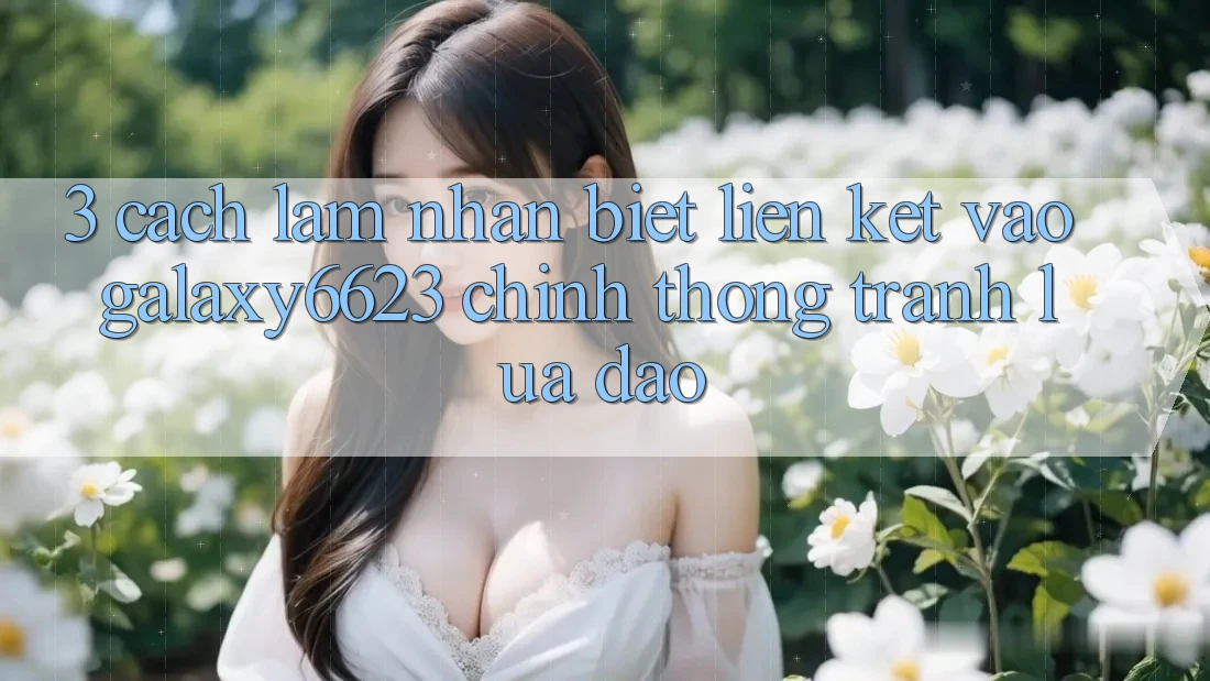 3. Cách làm Nhận Biết Liên kết Vào Galaxy6623 Chính Thống & Tránh Lừa Đảo 3. Cách làm Nhận Biết Liên kết Vào Galaxy6623 Chính Thống & Tránh Lừa Đảo