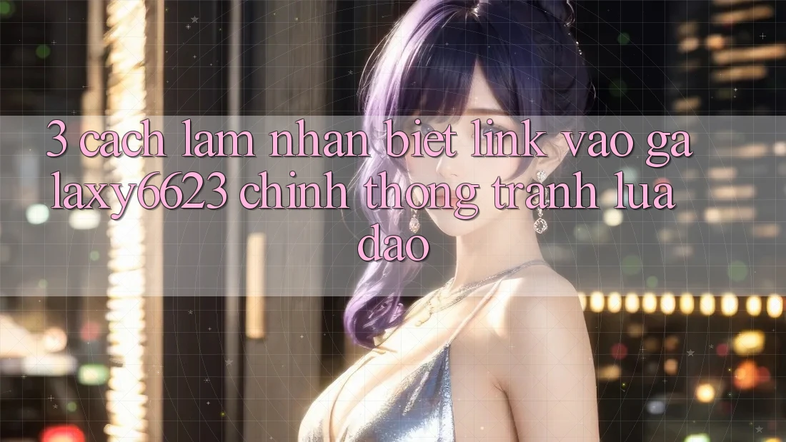 3. Cách làm Nhận Biết Link Vào Galaxy6623 Chính Thống & Tránh Lừa Đảo 3. Cách làm Nhận Biết Link Vào Galaxy6623 Chính Thống & Tránh Lừa Đảo