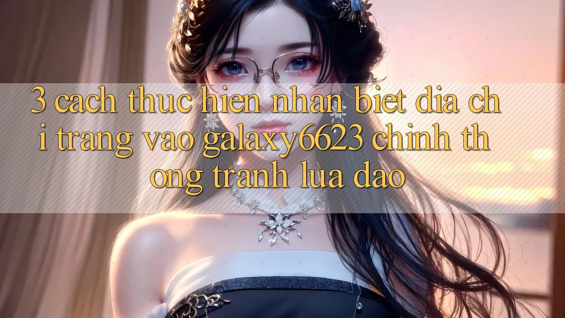 3. Cách thực hiện Nhận Biết Địa chỉ trang Vào Galaxy6623 Chính Thống & Tránh Lừa Đảo 3. Cách thực hiện Nhận Biết Địa chỉ trang Vào Galaxy6623 Chính Thống & Tránh Lừa Đảo