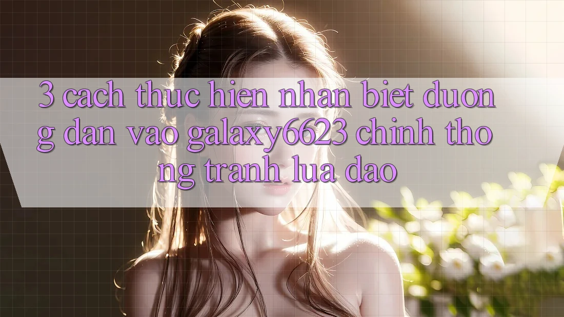 3. Cách thực hiện Nhận Biết Đường dẫn Vào Galaxy6623 Chính Thống & Tránh Lừa Đảo 3. Cách thực hiện Nhận Biết Đường dẫn Vào Galaxy6623 Chính Thống & Tránh Lừa Đảo