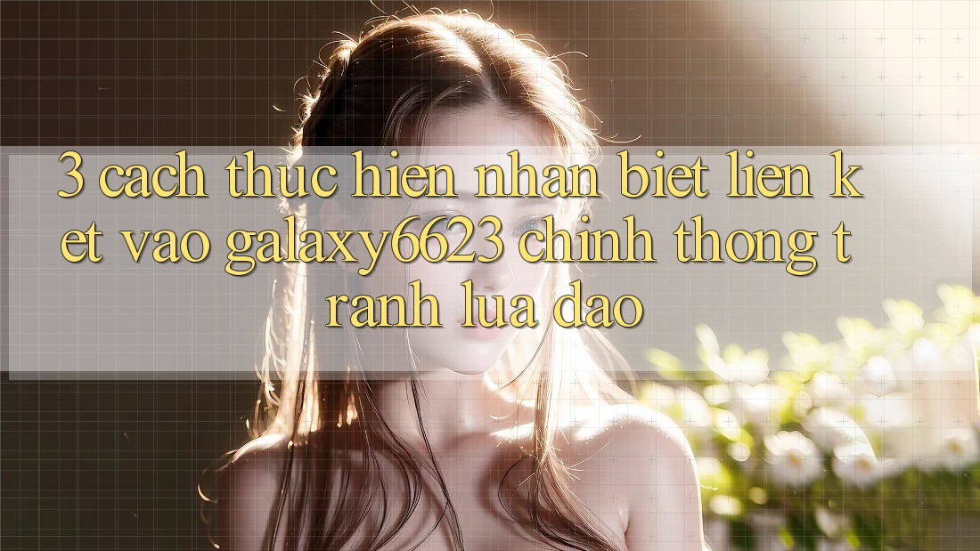 3. Cách thực hiện Nhận Biết Liên kết Vào Galaxy6623 Chính Thống & Tránh Lừa Đảo 3. Cách thực hiện Nhận Biết Liên kết Vào Galaxy6623 Chính Thống & Tránh Lừa Đảo