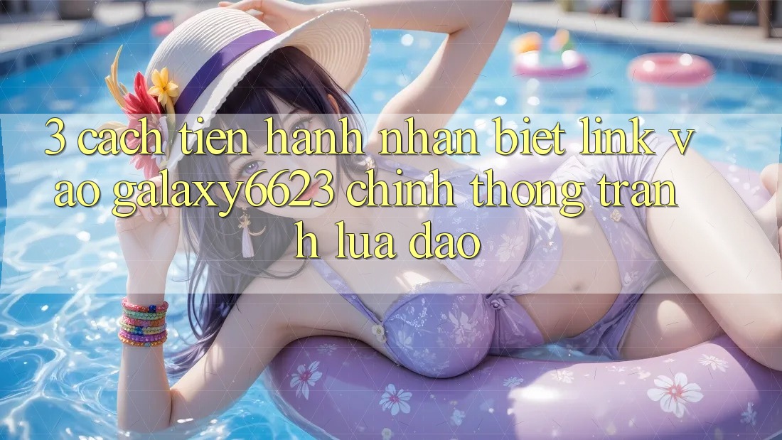 3. Cách tiến hành Nhận Biết Link Vào Galaxy6623 Chính Thống & Tránh Lừa Đảo 3. Cách tiến hành Nhận Biết Link Vào Galaxy6623 Chính Thống & Tránh Lừa Đảo