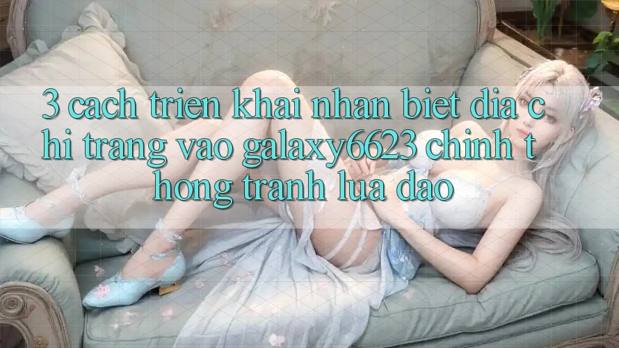 3. Cách triển khai Nhận Biết Địa chỉ trang Vào Galaxy6623 Chính Thống & Tránh Lừa Đảo 3. Cách triển khai Nhận Biết Địa chỉ trang Vào Galaxy6623 Chính Thống & Tránh Lừa Đảo
