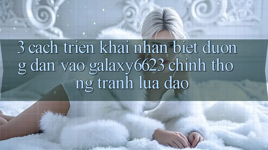 3. Cách triển khai Nhận Biết Đường dẫn Vào Galaxy6623 Chính Thống & Tránh Lừa Đảo 3. Cách triển khai Nhận Biết Đường dẫn Vào Galaxy6623 Chính Thống & Tránh Lừa Đảo
