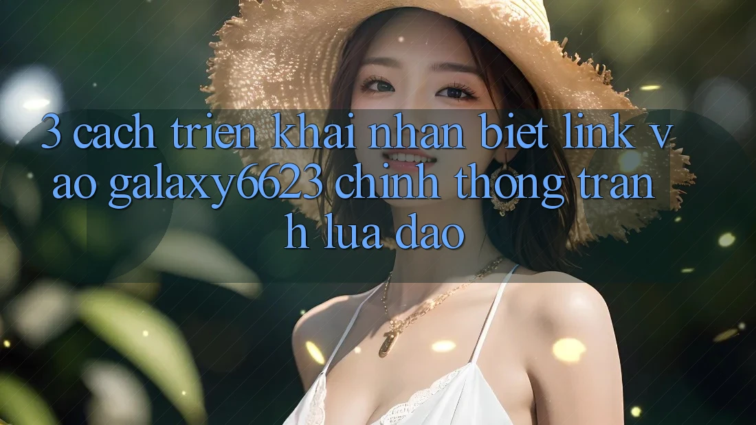 3. Cách triển khai Nhận Biết Link Vào Galaxy6623 Chính Thống & Tránh Lừa Đảo