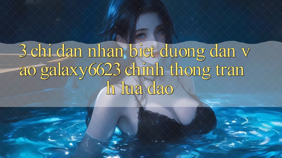 3. Chỉ dẫn Nhận Biết Đường dẫn Vào Galaxy6623 Chính Thống & Tránh Lừa Đảo 3. Chỉ dẫn Nhận Biết Đường dẫn Vào Galaxy6623 Chính Thống & Tránh Lừa Đảo