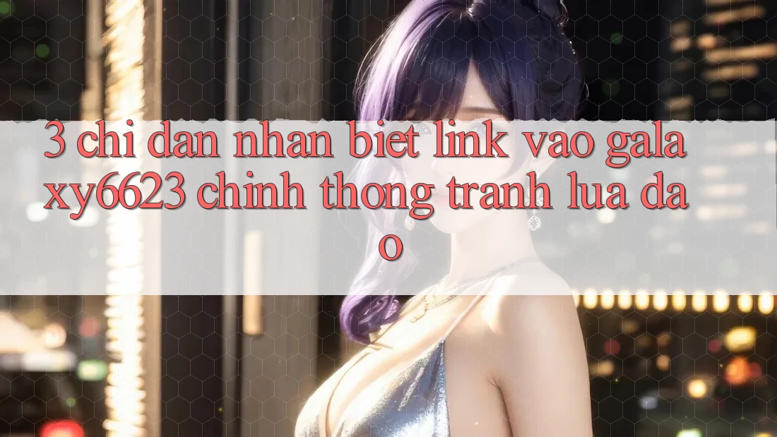 3. Chỉ dẫn Nhận Biết Link Vào Galaxy6623 Chính Thống & Tránh Lừa Đảo 3. Chỉ dẫn Nhận Biết Link Vào Galaxy6623 Chính Thống & Tránh Lừa Đảo