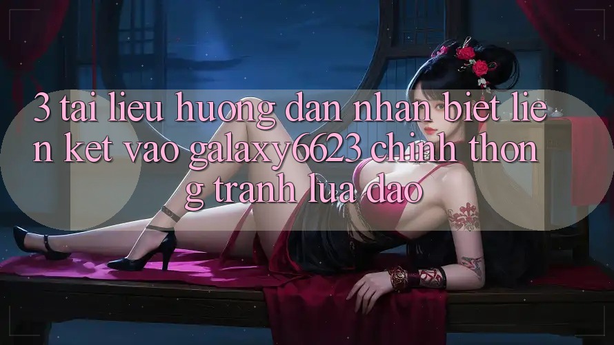 3. Tài liệu hướng dẫn Nhận Biết Liên kết Vào Galaxy6623 Chính Thống & Tránh Lừa Đảo 3. Tài liệu hướng dẫn Nhận Biết Liên kết Vào Galaxy6623 Chính Thống & Tránh Lừa Đảo