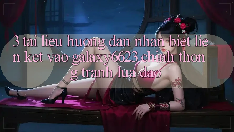 3. Tài liệu hướng dẫn Nhận Biết Liên kết Vào Galaxy6623 Chính Thống & Tránh Lừa Đảo 3. Tài liệu hướng dẫn Nhận Biết Liên kết Vào Galaxy6623 Chính Thống & Tránh Lừa Đảo