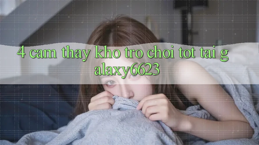 4. Cảm thấy Kho Trò Chơi Tốt Tại Galaxy6623 4. Cảm thấy Kho Trò Chơi Tốt Tại Galaxy6623