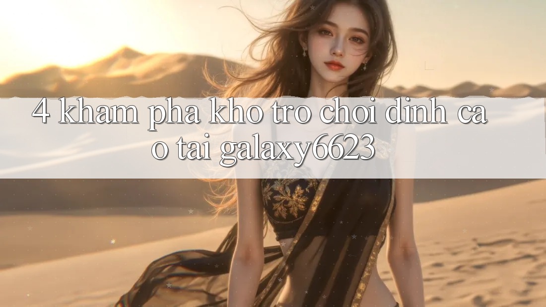 4. Khám Phá Kho Trò Chơi Đỉnh Cao Tại Galaxy6623