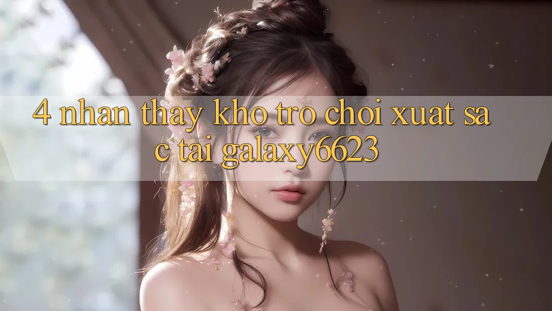 4. Nhận thấy Kho Trò Chơi Xuất sắc Tại Galaxy6623 4. Nhận thấy Kho Trò Chơi Xuất sắc Tại Galaxy6623
