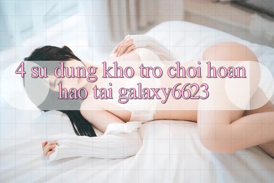 4. Sử dụng Kho Trò Chơi Hoàn hảo Tại Galaxy6623 4. Sử dụng Kho Trò Chơi Hoàn hảo Tại Galaxy6623