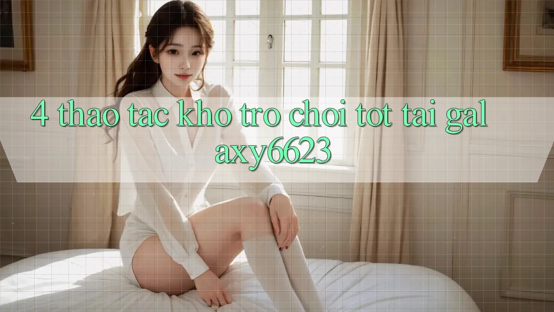 4. Thao tác Kho Trò Chơi Tốt Tại Galaxy6623 4. Thao tác Kho Trò Chơi Tốt Tại Galaxy6623