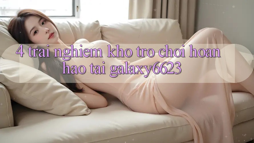 4. Trải nghiệm Kho Trò Chơi Hoàn hảo Tại Galaxy6623