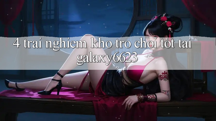 4. Trải nghiệm Kho Trò Chơi Tốt Tại Galaxy6623