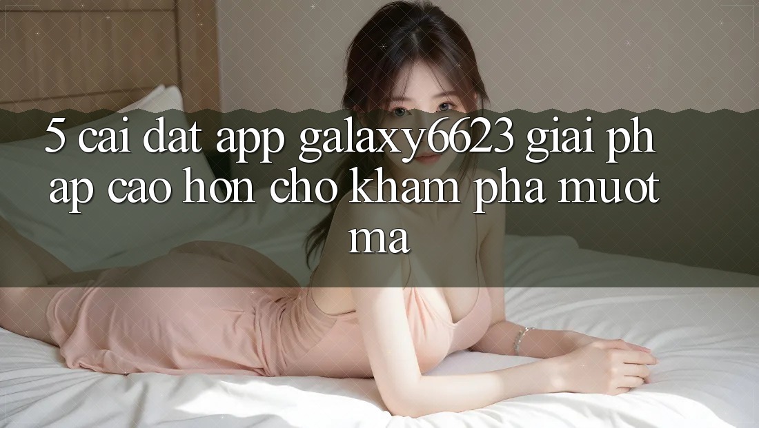 5. Cài đặt App Galaxy6623 - Giải Pháp Cao hơn Cho Khám phá Mượt mà 5. Cài đặt App Galaxy6623 - Giải Pháp Cao hơn Cho Khám phá Mượt mà