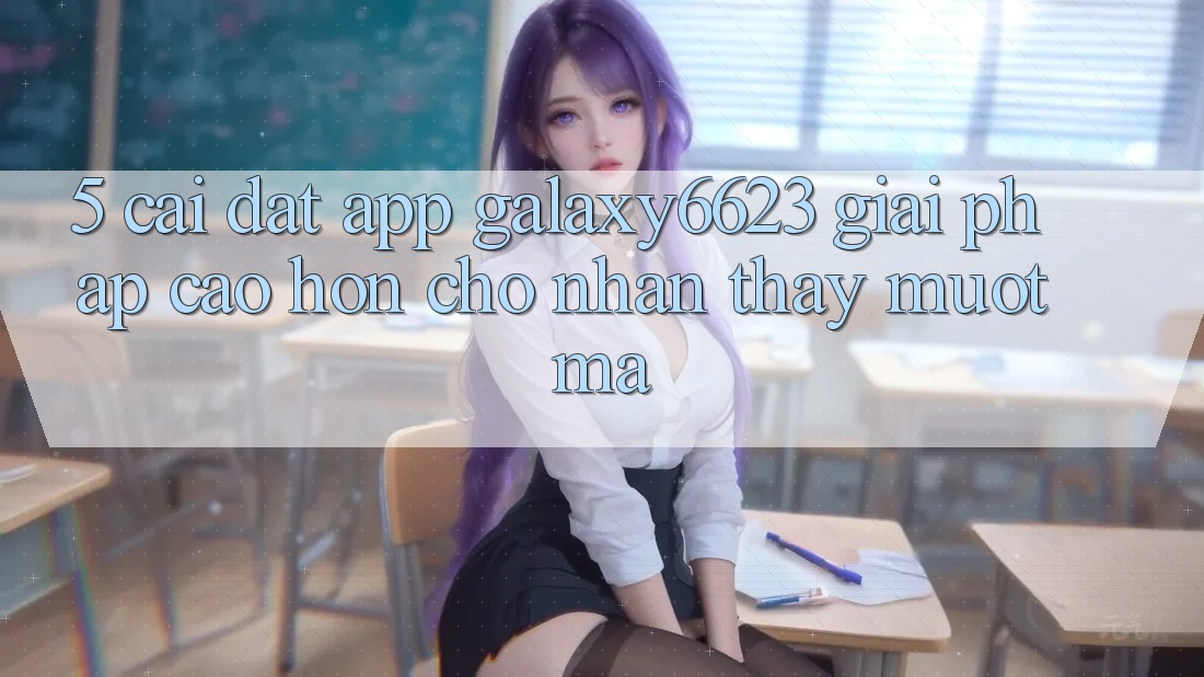 5. Cài đặt App Galaxy6623 - Giải Pháp Cao hơn Cho Nhận thấy Mượt Mà