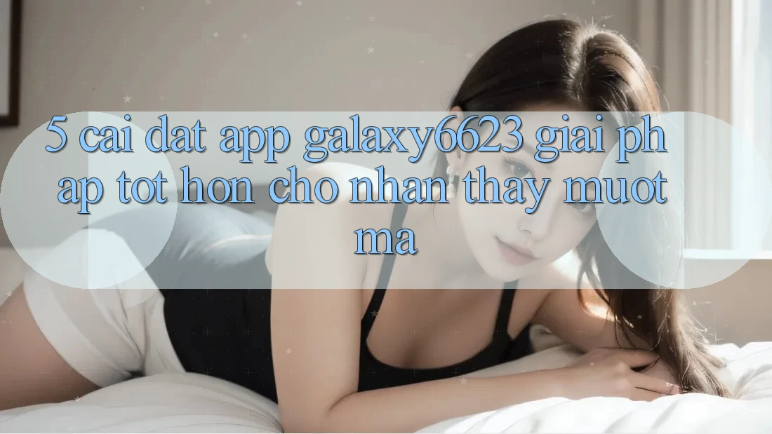 5. Cài đặt App Galaxy6623 - Giải Pháp Tốt hơn Cho Nhận thấy Mượt Mà 5. Cài đặt App Galaxy6623 - Giải Pháp Tốt hơn Cho Nhận thấy Mượt Mà