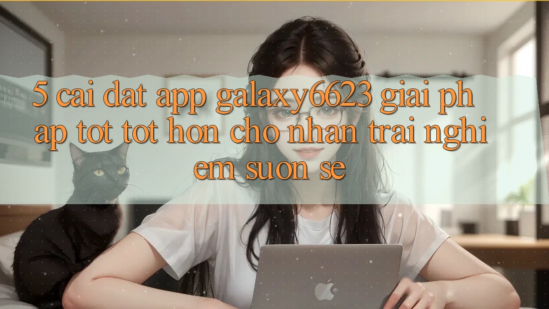 5. Cài đặt App Galaxy6623 - Giải Pháp Tốt tốt hơn Cho Nhận trải nghiệm Suôn sẻ 5. Cài đặt App Galaxy6623 - Giải Pháp Tốt tốt hơn Cho Nhận trải nghiệm Suôn sẻ