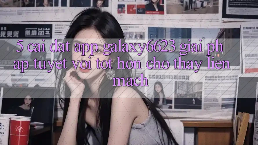 5. Cài đặt App Galaxy6623 - Giải Pháp Tuyệt vời tốt hơn Cho Thấy Liền mạch 5. Cài đặt App Galaxy6623 - Giải Pháp Tuyệt vời tốt hơn Cho Thấy Liền mạch