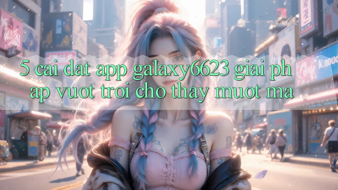 5. Cài đặt App Galaxy6623 - Giải Pháp Vượt Trội Cho Thấy Mượt Mà 5. Cài đặt App Galaxy6623 - Giải Pháp Vượt Trội Cho Thấy Mượt Mà