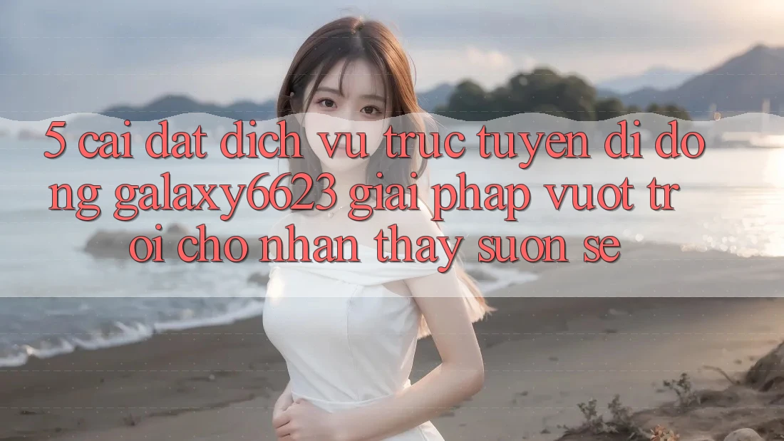 5. Cài đặt Dịch vụ trực tuyến di động Galaxy6623 - Giải Pháp Vượt Trội Cho Nhận thấy Suôn sẻ 5. Cài đặt Dịch vụ trực tuyến di động Galaxy6623 - Giải Pháp Vượt Trội Cho Nhận thấy Suôn sẻ